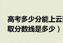高考多少分能上云南商务职业学院（2021录取分数线是多少）