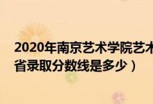 2020年南京艺术学院艺术类分数线（2021南京艺术学院各省录取分数线是多少）