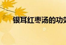 银耳红枣汤的功效（银耳红枣汤介绍）