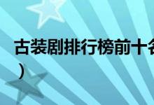 古装剧排行榜前十名（长安十二时辰你看过吗）