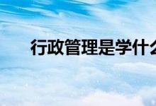 行政管理是学什么的(毕业能干什么)