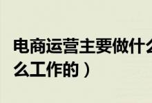 电商运营主要做什么工作呢（电商具体是做什么工作的）