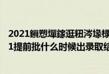 2021鎻愬墠鎵逛粈涔堟椂鍊欏嚭褰曞彇缁撴灉娌冲崡（2021提前批什么时候出录取结果）