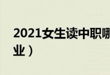 2021女生读中职哪个专业好（什么专业好就业）