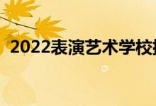 2022表演艺术学校排名前十（哪些学校好）