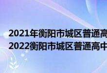 2021年衡阳市城区普通高中直升生、直选生招生实施办法(2022衡阳市城区普通高中学校直选生预录名单)