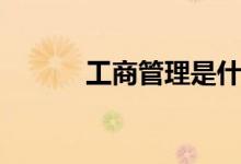 工商管理是什么（主要学什么）