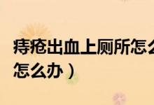 痔疮出血上厕所怎么办（痔疮患者上厕所流血怎么办）