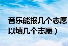 音乐能报几个志愿（2022年音乐考生高考可以填几个志愿）