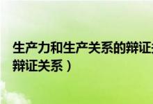 生产力和生产关系的辩证关系是什么（生产力和生产关系的辩证关系）