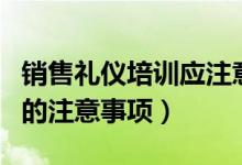 销售礼仪培训应注意哪些问题（销售礼仪培训的注意事项）