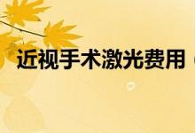 近视手术激光费用（近视手术激光多少钱）