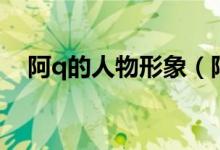 阿q的人物形象（阿q是一个什么样的人）