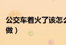 公交车着火了该怎么办（公交车着火应该如何做）