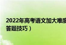 2022年高考语文加大难度（2022高考语文考试注意事项及答题技巧）