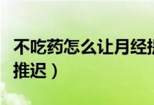 不吃药怎么让月经提前来（不吃药怎么让月经推迟）