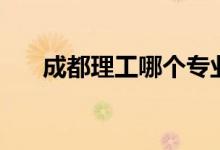 成都理工哪个专业好（如何选择专业）
