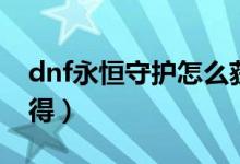 dnf永恒守护怎么获得（dnf永恒守护如何获得）