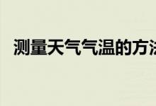 测量天气气温的方法（如何测量天气气温）
