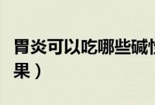 胃炎可以吃哪些碱性食物（胃炎可以吃哪些水果）
