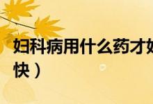 妇科病用什么药才好呀（妇科病用什么药好得快）
