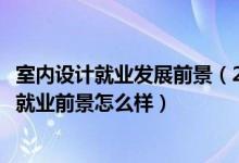 室内设计就业发展前景（2022室内设计技术专业就业方向及就业前景怎么样）