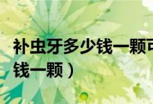 补虫牙多少钱一颗可以用医保吗（补虫牙多少钱一颗）