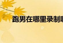 跑男在哪里录制啊（跑男有什么特点）
