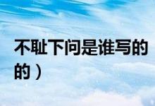 不耻下问是谁写的（不耻下问出自于哪里谁写的）