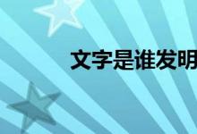 文字是谁发明的(是什么原因)