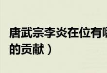 唐武宗李炎在位有哪些贡献（唐武宗李炎在位的贡献）
