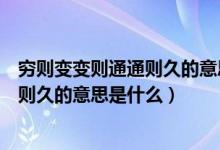 穷则变变则通通则久的意思和道理是什么（穷则变变则通通则久的意思是什么）