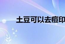 土豆可以去痘印吗（吃土豆的好处）