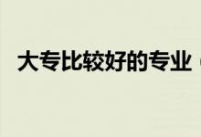大专比较好的专业（哪些专业就业前景好）