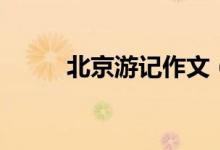 北京游记作文（怎么写北京游记）