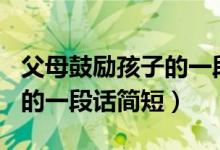 父母鼓励孩子的一段话100字（父母鼓励孩子的一段话简短）