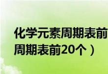 化学元素周期表前20个巧妙记忆（化学元素周期表前20个）