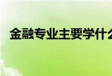 金融专业主要学什么（哪些人适合学金融）