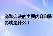 商鞅变法的主要内容和影响是什么（商鞅变法的主要内容和影响是什么）