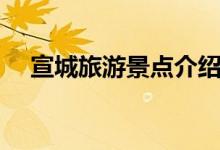 宣城旅游景点介绍（这些旅游景点上榜）