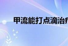 甲流能打点滴治疗吗(甲流能治好吗)
