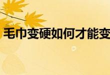 毛巾变硬如何才能变软（怎么将硬毛巾变软）