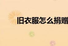 旧衣服怎么捐赠（旧衣服捐赠方法）