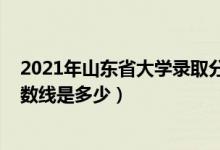 2021年山东省大学录取分数线（2021山东大学各省录取分数线是多少）