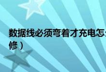 数据线必须弯着才充电怎么修（数据线必须弯着才充电如何修）