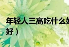 年轻人三高吃什么好（年轻人三高吃哪些比较好）