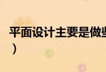 平面设计主要是做些什么的（平面设计的工作）