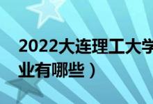 2022大连理工大学优势专业(最好的王牌专业有哪些)