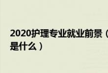 2020护理专业就业前景（2021护理学专业就业前景及方向是什么）