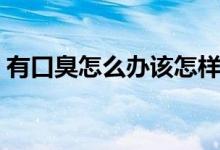 有口臭怎么办该怎样消除（有口臭怎么调理）